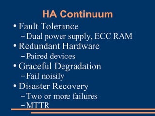 HA Continuum Fault Tolerance Dual power supply, ECC RAM Redundant Hardware Paired devices Graceful Degradation Fail noisily Disaster Recovery Two or more failures MTTR 