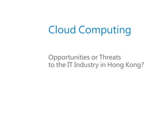 Cloud Computing

                                                Opportunities or Threats
                                                to the IT Industry in Hong Kong?




© Copyright 2010 EMC Corporation. All rights reserved.                             1
 
