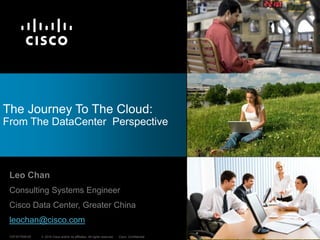 The Journey To The Cloud:
From The DataCenter Perspective



 Leo Chan
 Consulting Systems Engineer
 Cisco Data Center, Greater China
 leochan@cisco.com
 C97-617939-00   © 2010 Cisco and/or its affiliates. All rights reserved.   Cisco Confidential   1
 