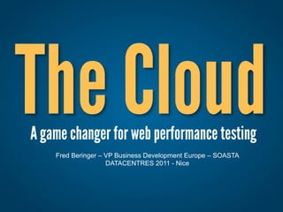 The Cloud
A game changer for web performance testing
    Fred Beringer – VP Business Development Europe – SOASTA
                    DATACENTRES 2011 - Nice
 