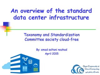 An overview of the standard
data center infrastructure
Taxonomy and Standardization
Committee society cloud-free
By: emad soltani nezhad
April 2015
 