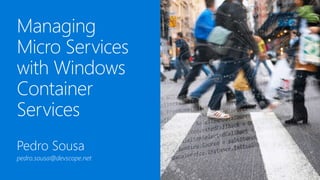 Managing
Micro Services
with Windows
Container
Services
Pedro Sousa
pedro.sousa@devscope.net
 