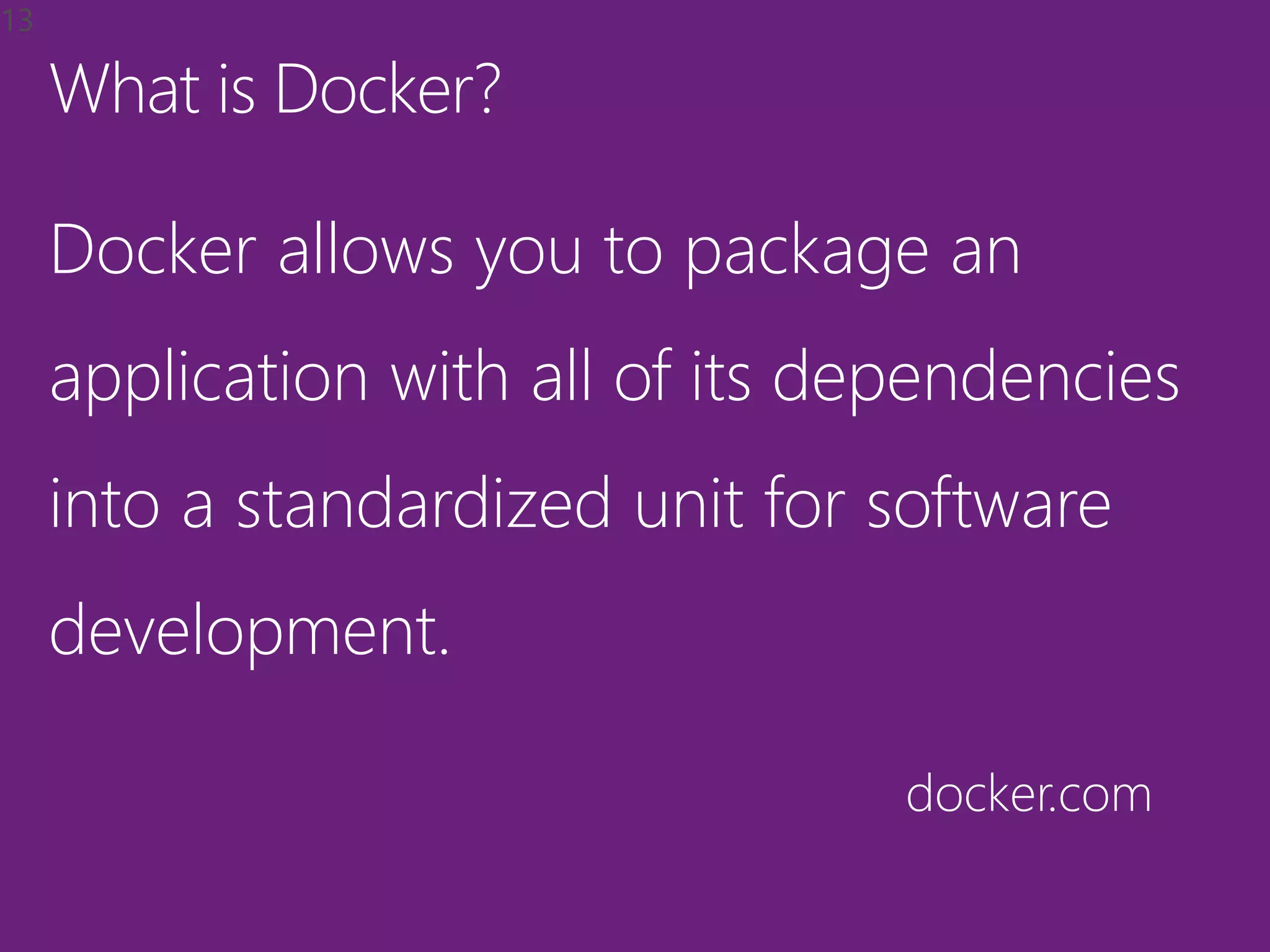 What is Docker?
Docker allows you to package an
application with all of its dependencies
into a standardized unit for software
development.
docker.com
13
 