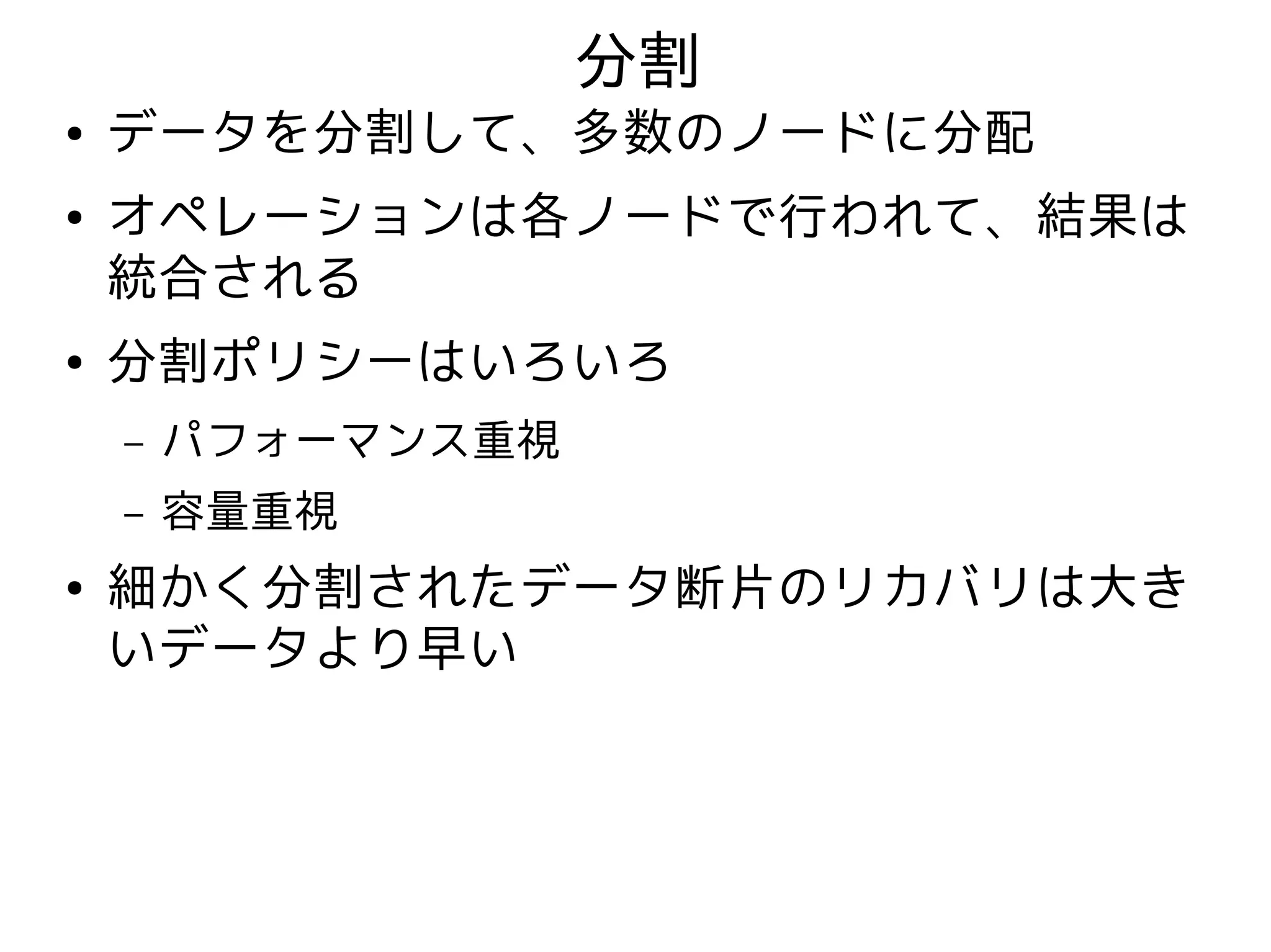 分割
●   データを分割して、多数のノードに分配
●   オペレーションは各ノードで行われて、結果は
    統合される
●   分割ポリシーはいろいろ
    –   パフォーマンス重視
    –   容量重視
●   細かく分割されたデータ断片のリカバリは大き
    いデータより早い
 