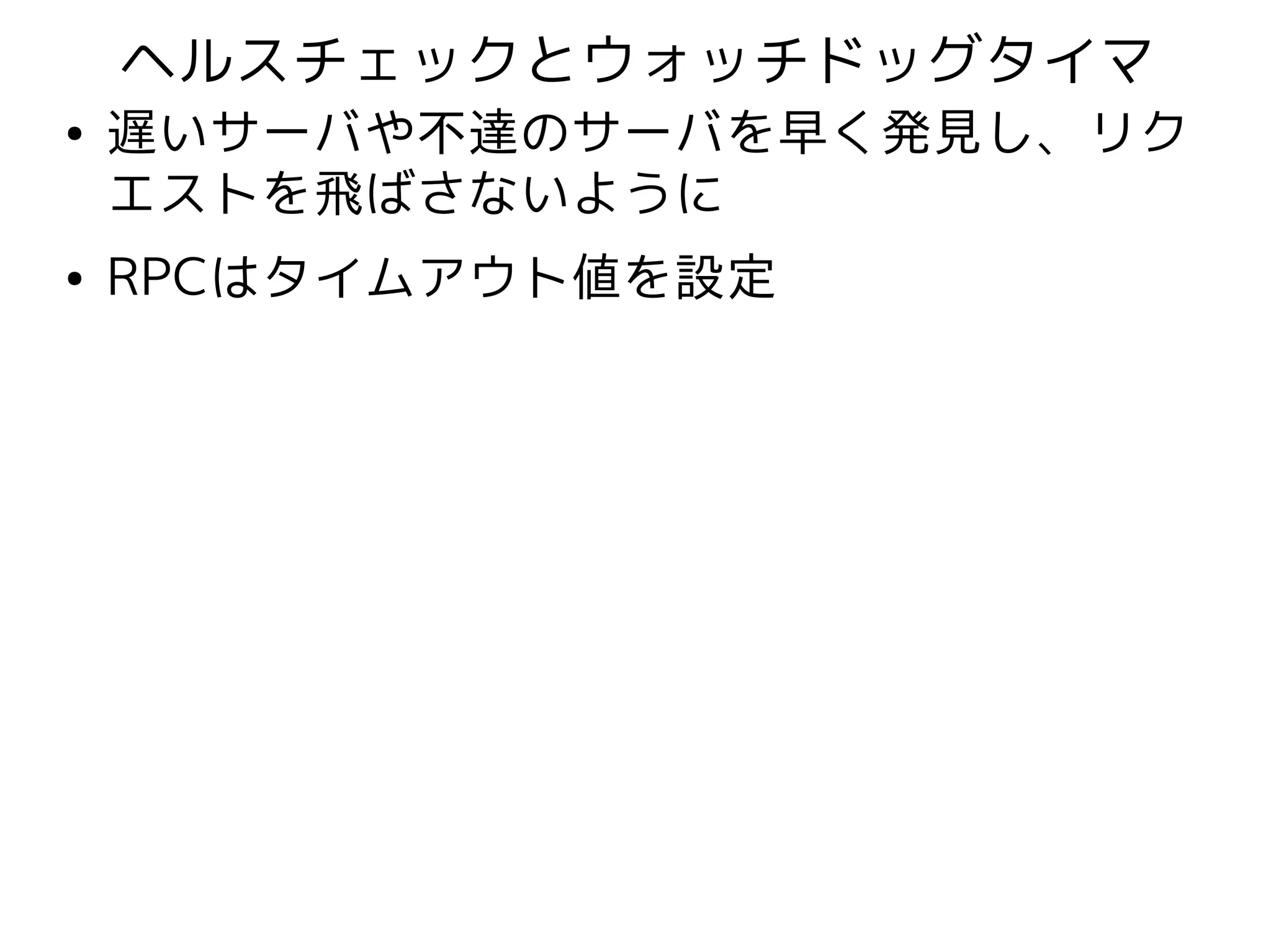 ヘルスチェックとウォッチドッグタイマ
●   遅いサーバや不達のサーバを早く発見し、リク
    エストを飛ばさないように
●   RPCはタイムアウト値を設定
 