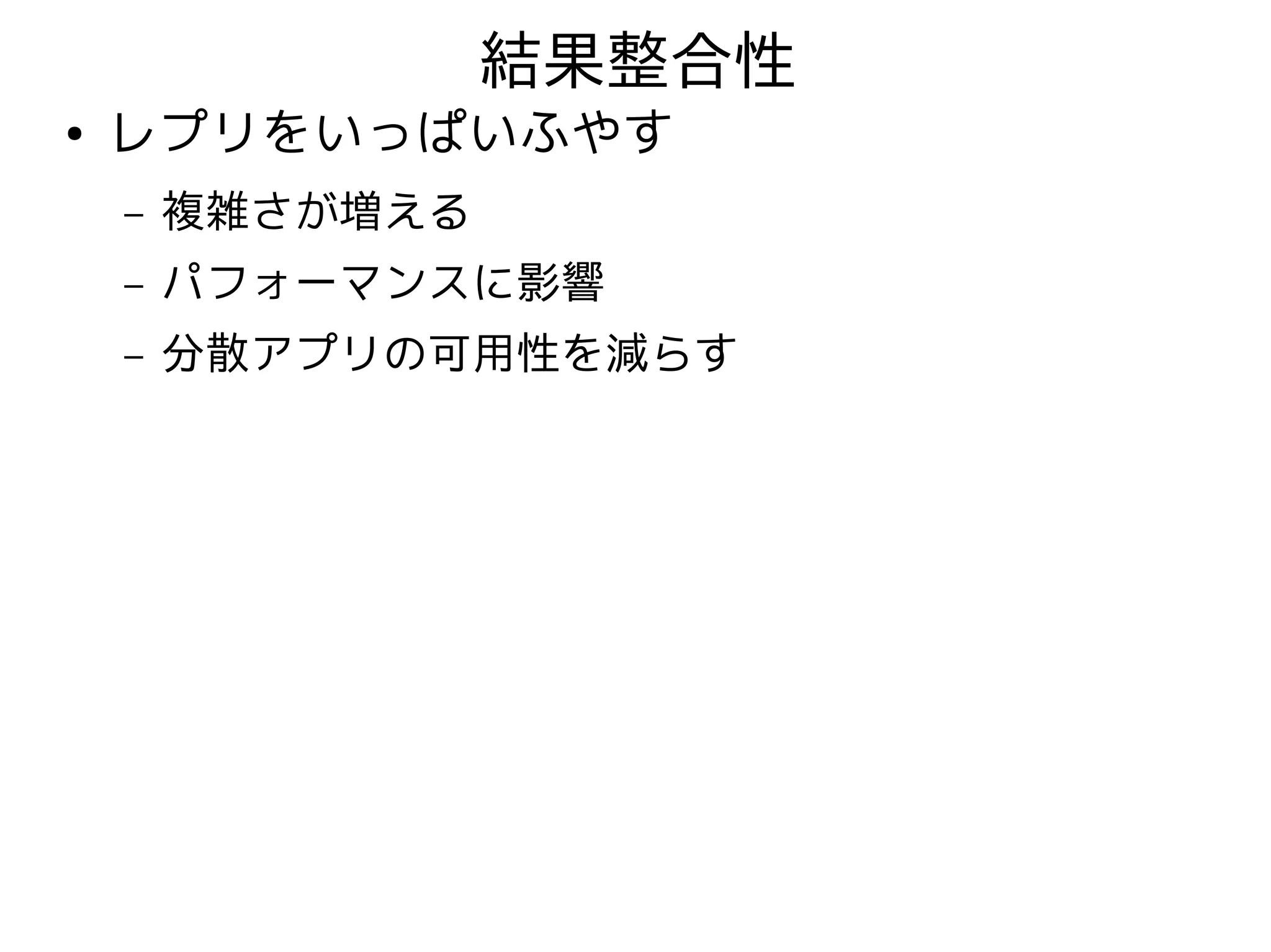 結果整合性
●   レプリをいっぱいふやす
    –   複雑さが増える
    –   パフォーマンスに影響
    –   分散アプリの可用性を減らす
 