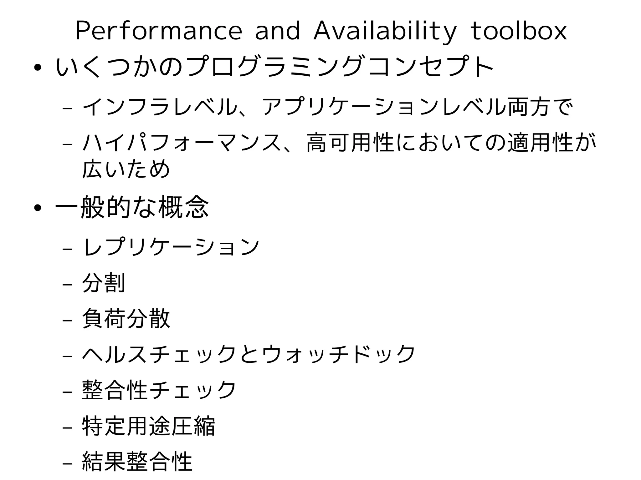 Performance and Availability toolbox
●   いくつかのプログラミングコンセプト
    –   インフラレベル、アプリケーションレベル両方で
    –   ハイパフォーマンス、高可用性においての適用性が
        広いため
●   一般的な概念
    –   レプリケーション
    –   分割
    –   負荷分散
    –   ヘルスチェックとウォッチドック
    –   整合性チェック
    –   特定用途圧縮
    –   結果整合性
 