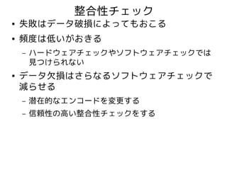 整合性チェック
●   失敗はデータ破損によってもおこる
●   頻度は低いがおきる
    –   ハードウェアチェックやソフトウェアチェックでは
        見つけられない
●   データ欠損はさらなるソフトウェアチェックで
    減らせる
    –   潜在的なエンコードを変更する
    –   信頼性の高い整合性チェックをする
 