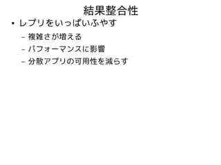 結果整合性
●   レプリをいっぱいふやす
    –   複雑さが増える
    –   パフォーマンスに影響
    –   分散アプリの可用性を減らす
 