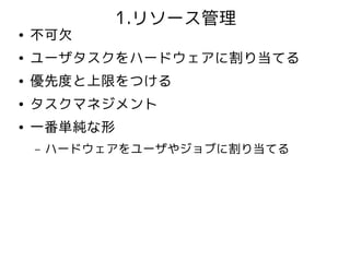 1.リソース管理
●   不可欠
●   ユーザタスクをハードウェアに割り当てる
●   優先度と上限をつける
●   タスクマネジメント
●   一番単純な形
    –   ハードウェアをユーザやジョブに割り当てる
 