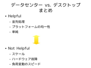 データセンター vs. デスクトップ
              まとめ
●   Helpful
    –   並列処理
    –   プラットフォームの均一性
    –   単純



●   Not Helpful
    –   スケール
    –   ハードウェア故障
    –   負荷変動のスピード
 