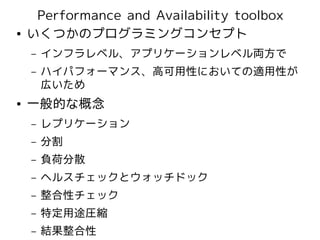 Performance and Availability toolbox
●   いくつかのプログラミングコンセプト
    –   インフラレベル、アプリケーションレベル両方で
    –   ハイパフォーマンス、高可用性においての適用性が
        広いため
●   一般的な概念
    –   レプリケーション
    –   分割
    –   負荷分散
    –   ヘルスチェックとウォッチドック
    –   整合性チェック
    –   特定用途圧縮
    –   結果整合性
 