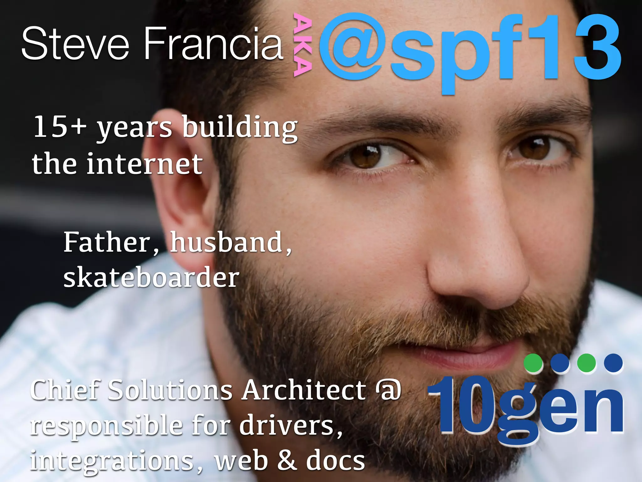 @spf13

                  AKA
Steve Francia
15+ years building
the internet

  Father, husband,
  skateboarder


Chief Solutions Architect @
responsible for drivers,
integrations, web & docs
 