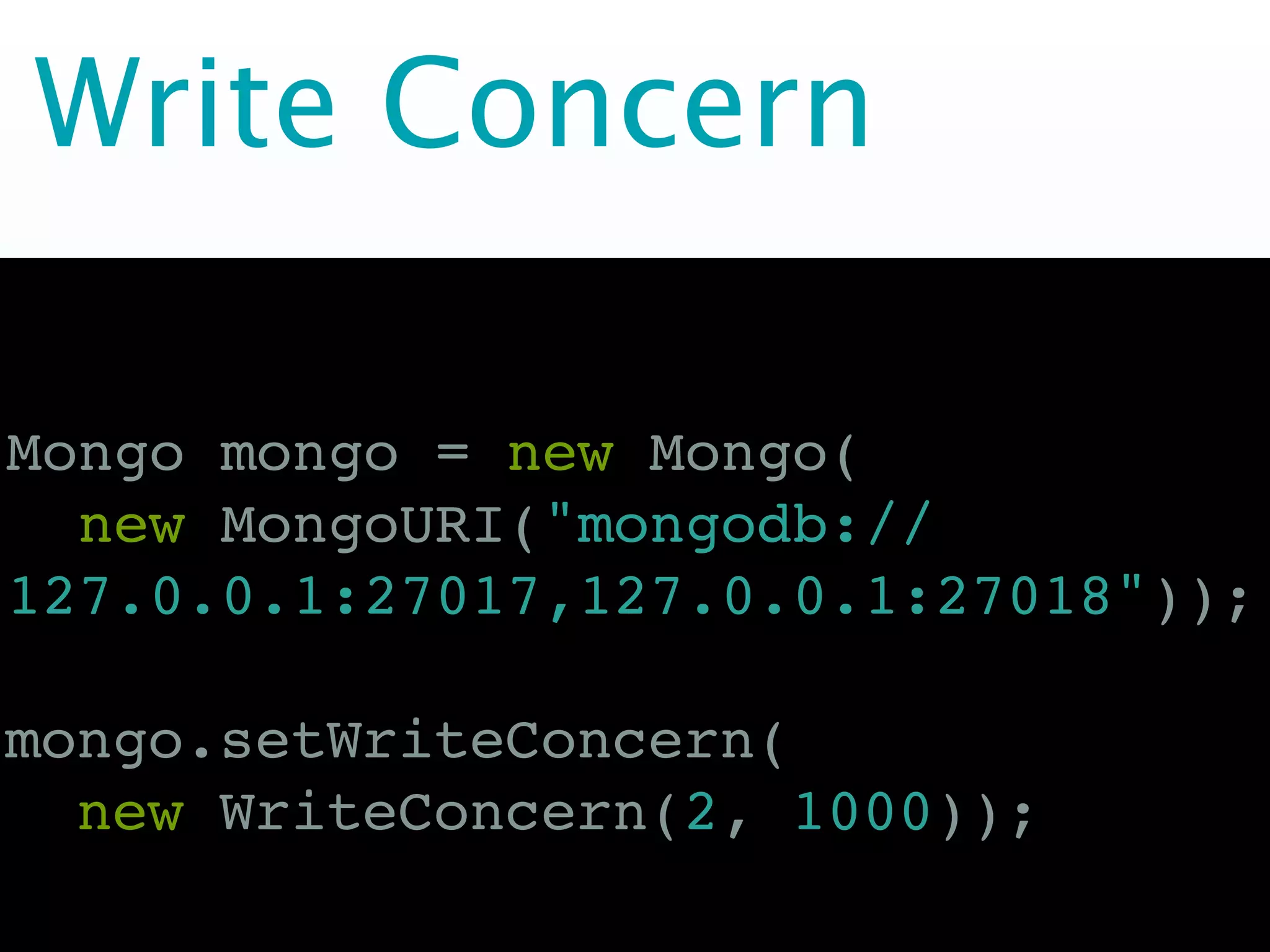 Write Concern

Mongo mongo = new Mongo(
  new MongoURI("mongodb://
127.0.0.1:27017,127.0.0.1:27018"));

mongo.setWriteConcern(
  new WriteConcern(2, 1000));
 