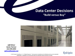 Data Center Decisions
                                                                                            “Build versus Buy”




      Jeff Gilmer
    Senior Partner
    612.978.4493
jgilmer@excipio.net
          2012 Excipio Consulting, LLC. All Rights Reserved. This document is proprietary and confidential and may not be duplicated,
                       redistributed, or displayed to any other party without the expressed written permission of Excipio .
 