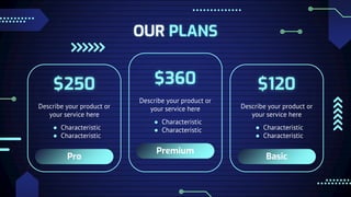 OUR PLANS
Pro
Describe your product or
your service here
● Characteristic
● Characteristic
$250
Basic
Describe your product or
your service here
● Characteristic
● Characteristic
$120
Premium
Describe your product or
your service here
● Characteristic
● Characteristic
$360
 