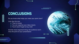 CONCLUSIONS
Do you know what helps you make your point clear?
Lists like this one:
● They’re simple
● You can organize your ideas clearly
● You’ll never forget to buy milk!
And the most important thing: the audience won’t
miss the point of your presentation
 