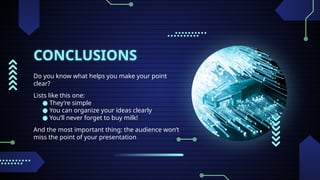 CONCLUSIONS
Do you know what helps you make your point
clear?
Lists like this one:
● They’re simple
● You can organize your ideas clearly
● You’ll never forget to buy milk!
And the most important thing: the audience won’t
miss the point of your presentation
 