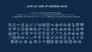 You can resize these icons without losing quality.
You can change the stroke and fill color; just select the icon and click on the paint bucket/pen.
In Google Slides, you can also use Flaticon’s extension, allowing you to customize and add even more icons.
...and our sets of editable icons
 