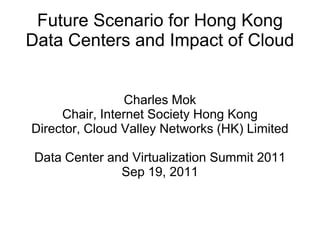 Future Scenario for Hong Kong Data Centers and Impact of Cloud Charles Mok Chair, Internet Society Hong Kong Director, Cloud Valley Networks (HK) Limited Data Center and Virtualization Summit 2011 Sep 19, 2011 