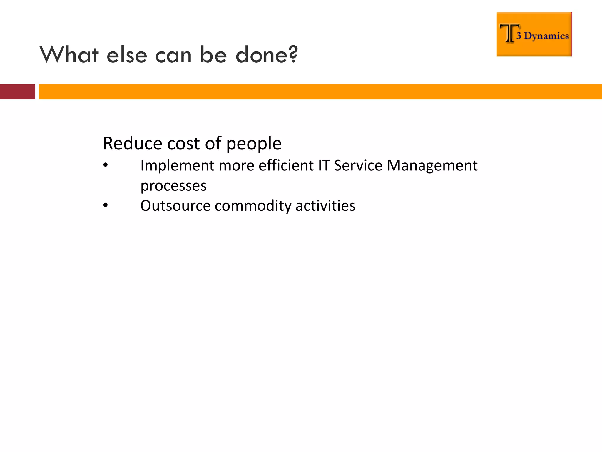 What else can be done?


     Reduce cost of people
     •   Implement more efficient IT Service Management
         processes
     •   Outsource commodity activities
 