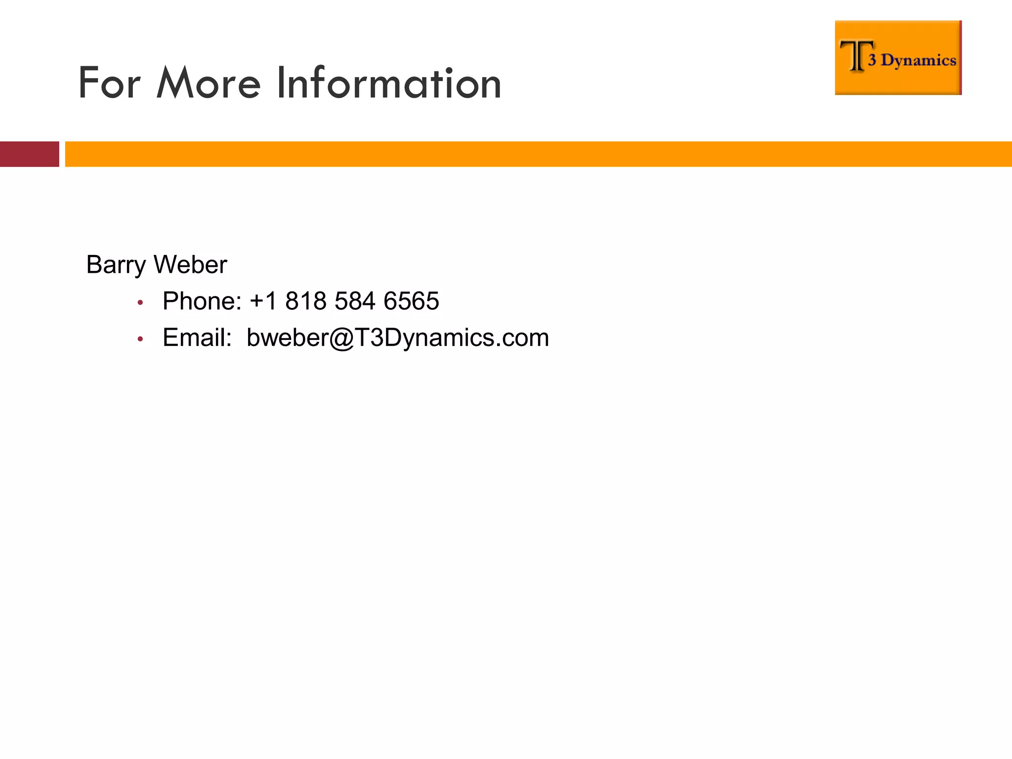 For More Information


Barry Weber
    • Phone: +1 818 584 6565
    • Email: bweber@T3Dynamics.com
 