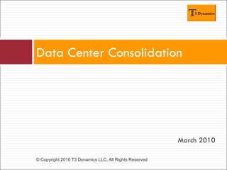 Data Center Consolidation




                                                        March 2010

© Copyright 2010 T3 Dynamics LLC, All Rights Reserved
 