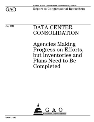 United States Government Accountability Office

GAO          Report to Congressional Requesters




July 2012
             DATA CENTER
             CONSOLIDATION
             Agencies Making
             Progress on Efforts,
             but Inventories and
             Plans Need to Be
             Completed




GAO-12-742
 