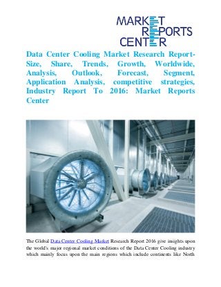 Data Center Cooling Market Research Report-
Size, Share, Trends, Growth, Worldwide,
Analysis, Outlook, Forecast, Segment,
Application Analysis, competitive strategies,
Industry Report To 2016: Market Reports
Center
The Global Data Center Cooling Market Research Report 2016 give insights upon
the world's major regional market conditions of the Data Center Cooling industry
which mainly focus upon the main regions which include continents like North
 
