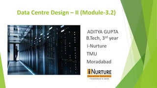 Data Centre Design – II (Module-3.2)
ADITYA GUPTA
B.Tech, 3rd year
i-Nurture
TMU
Moradabad
 