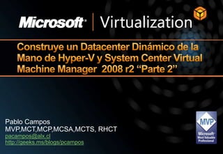 Construye un Datacenter Dinámico de la Mano de Hyper-V y System Center Virtual Machine Manager  2008 r2 “Parte 2”  Pablo Campos MVP,MCT,MCP,MCSA,MCTS, RHCT pacampos@alx.cl http://geeks.ms/blogs/pcampos 