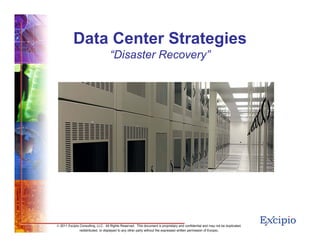 Data Center Strategies
                                    “Disaster Recovery”




                                                                                                                                1
© 2011 Excipio Consulting, LLC. All Rights Reserved. This document is proprietary and confidential and may not be duplicated,
               redistributed, or displayed to any other party without the expressed written permission of Excipio.
 