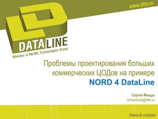 Проблемы проектирования больших
коммерческих ЦОДов на примере
NORD 4 DataLine
Сергей Мищук
smishchuk@dtln.ru

 