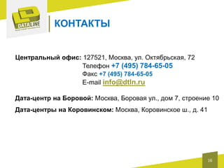 КОНТАКТЫ
Центральный офис: 127521, Москва, ул. Октябрьская, 72
Телефон +7 (495) 784-65-05
Факс +7 (495) 784-65-05
E-mail info@dtln.ru
Дата-центр на Боровой: Москва, Боровая ул., дом 7, строение 10
Дата-центры на Коровинском: Москва, Коровинское ш., д. 41

16

 