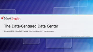 © COPYRIGHT 2014 MARKLOGIC CORPORATION. ALL RIGHTS RESERVED.
The Data-Centered Data Center
Presented by: Jim Clark, Senior Director of Product Management
 