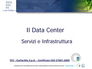 Il Data Center
             Servizi e Infrastruttura


EFC - Eurfacility S.p.A. - Certificata ISO 27001:2005

   COMPANY WITH INFORMATION SECURITY MANAGEMENT SYSTEM CERTIFIED BY DNV = ISO/IEC 27001 =
 
