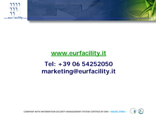 www.eurfacility.it
                Tel: +39 06 54252050
               marketing@eurfacility.it




COMPANY WITH INFORMATION SECURITY MANAGEMENT SYSTEM CERTIFIED BY DNV = ISO/IEC 27001 =
 