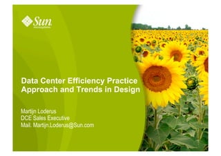 Data Center Efficiency Practice
Approach and Trends in Design

Martijn Loderus
DCE Sales Executive
Mail. Martijn.Loderus@Sun.com


                          Sun Microsystems – External Use Permitted   1
 