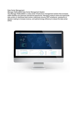 Data Center Management
iManager NetEco6000 Data Center Management System
The iManager NetEco6000 is a data center infrastructure management solution that increases
O&M reliability and optimizes operational experiences. Managing medium-sized and hyperscale
data centers or distributed data centers collectively ensures SOP compliance, assistance on
decision making to increase revenue, and optimal energy efﬁciency to reduce the data center
OPEX.
 