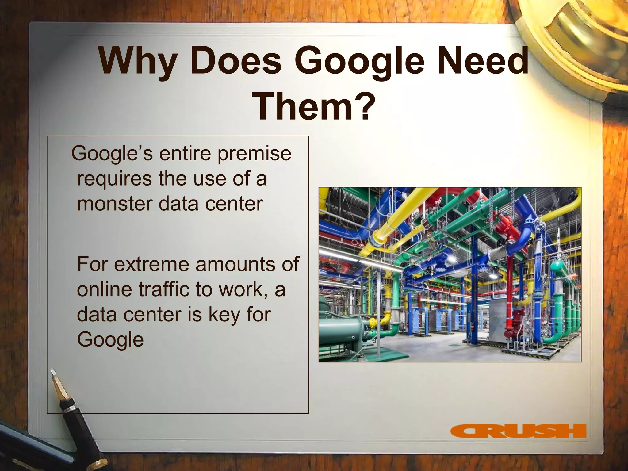 Why Does Google Need
Them?
Google’s entire premise
requires the use of a
monster data center
For extreme amounts of
online traffic to work, a
data center is key for
Google