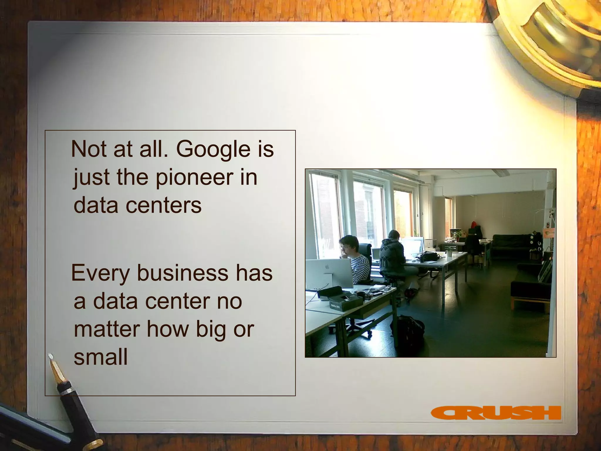 Not at all. Google is
just the pioneer in
data centers
Every business has
a data center no
matter how big or
small