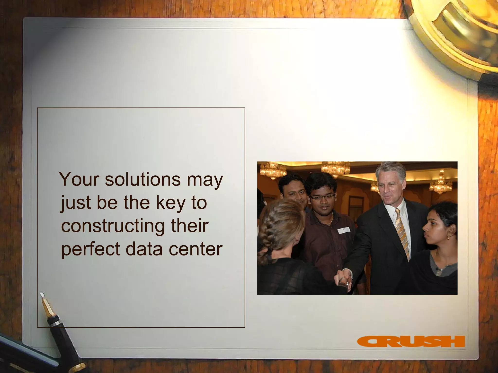 Your solutions may
just be the key to
constructing their
perfect data center