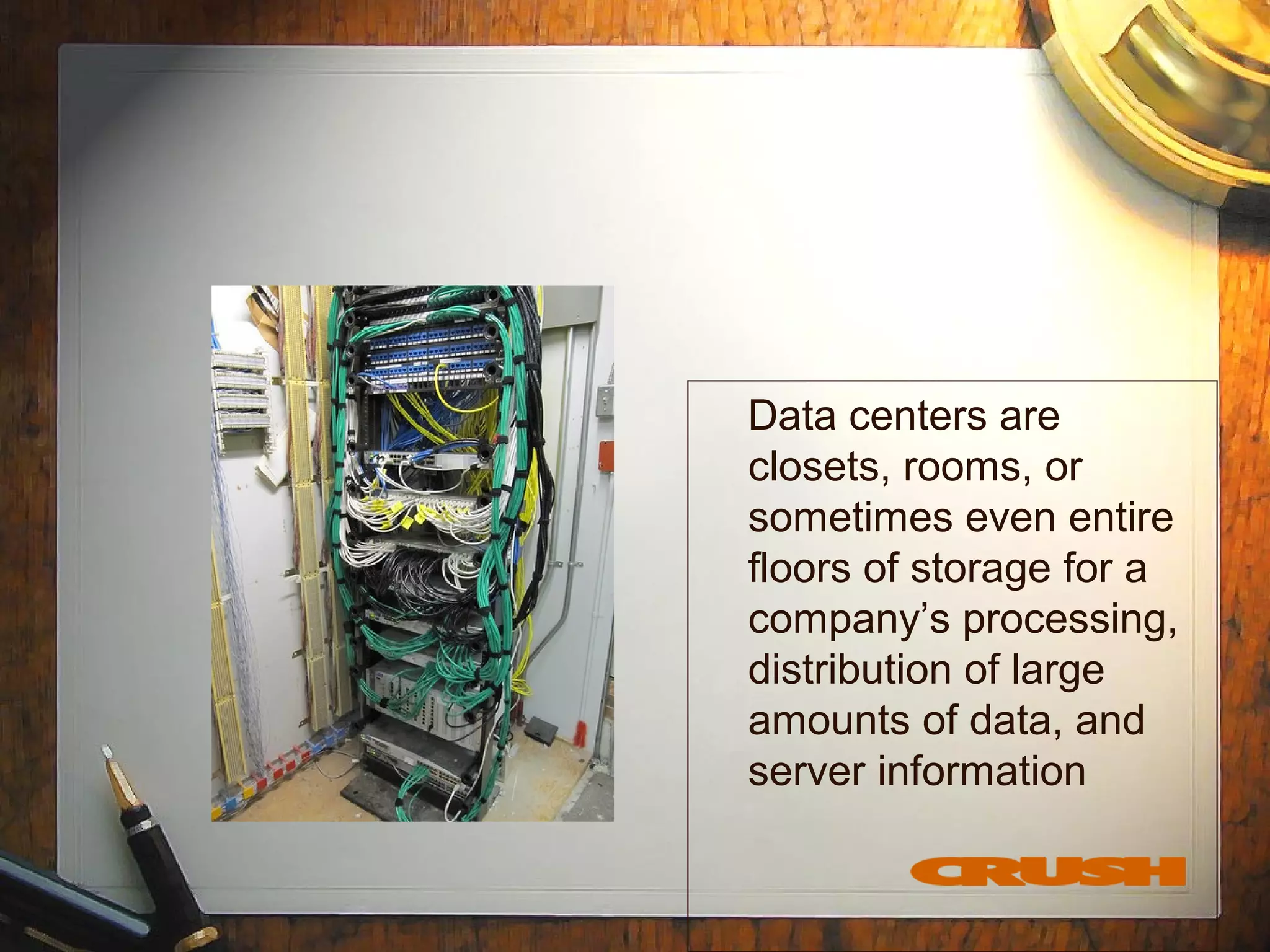 Data centers are
closets, rooms, or
sometimes even entire
floors of storage for a
company’s processing,
distribution of large
amounts of data, and
server information