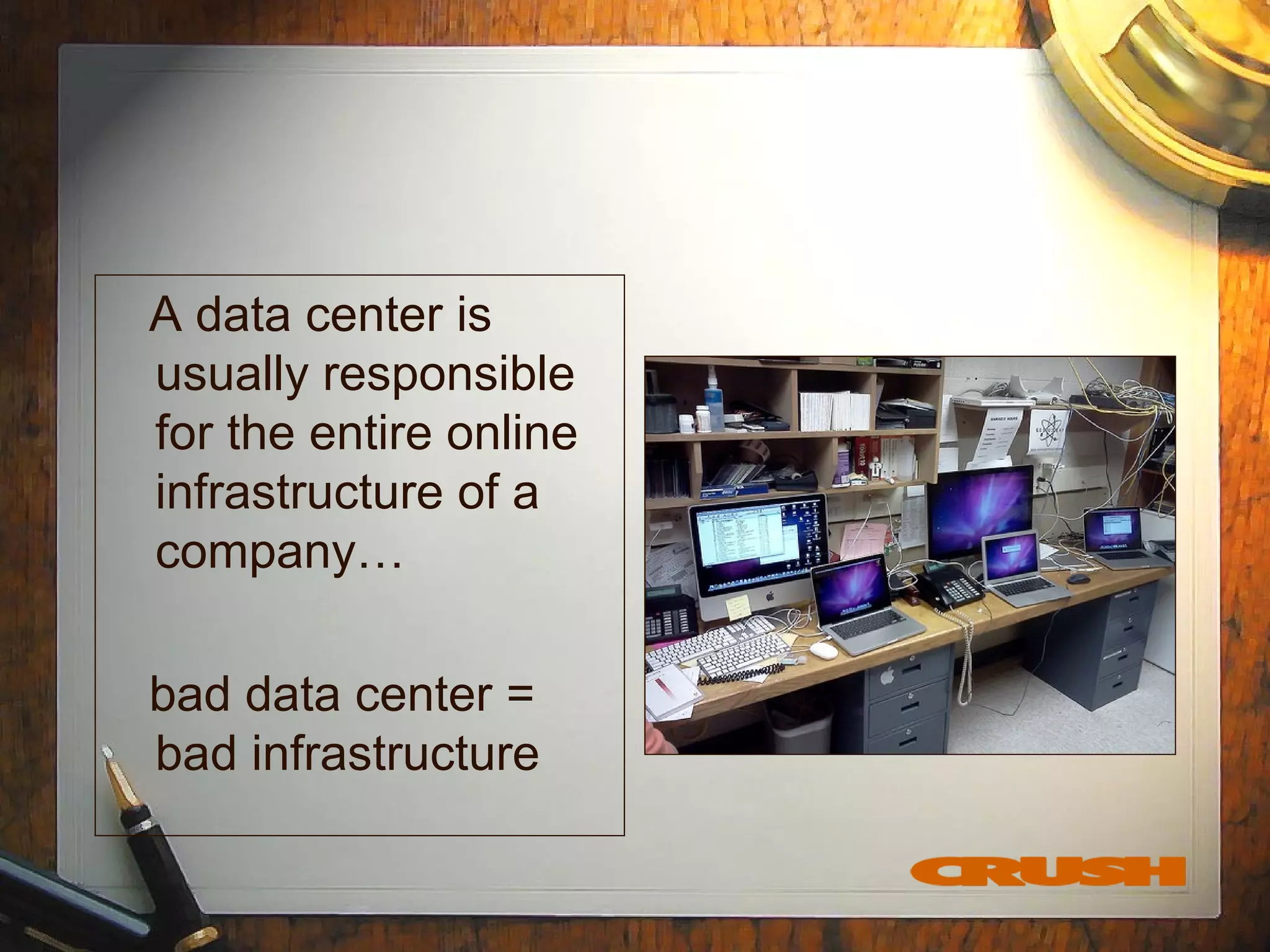 A data center is
usually responsible
for the entire online
infrastructure of a
company…
bad data center =
bad infrastructure