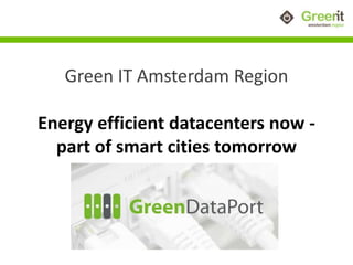Green IT Amsterdam Region 
Energy efficient datacenters now - 
part of smart cities tomorrow 
 