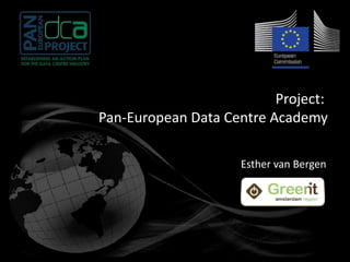 Project: 
Pan-European Data Centre Academy 
Esther van Bergen 
 