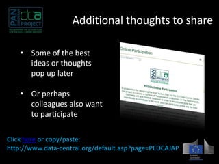 Additional thoughts to share 
• Some of the best 
ideas or thoughts 
pop up later 
• Or perhaps 
colleagues also want 
to participate 
Click here or copy/paste: 
http://www.data-central.org/default.asp?page=PEDCAJAP 
 