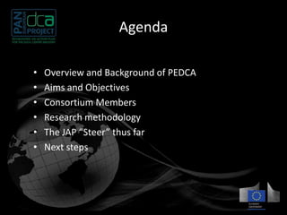 Agenda 
• Overview and Background of PEDCA 
• Aims and Objectives 
• Consortium Members 
• Research methodology 
• The JAP “Steer” thus far 
• Next steps 
 