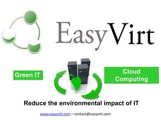 Reduce the environmental impact of IT 
Cloud Computing 
Green IT 
www.easyvirt.com – contact@easyvirt.com  