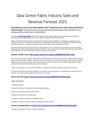 Data Center Fabric Industry Sales and
Revenue Forecast 2021
ReportsWeb.com has announced the addition of the “Global Data Center Fabric Industry 2016 Market
Research Report” The report focuses on global major leading industry players with information such as
company profiles, product picture and specification.
The Global Data Center Fabric Market 2016 Industry Trend, Share, Opportunities and Forecast to 2020 are a
professional and in-depth study on the current state of the Data Center Fabric industry.
Firstly, the report provides a basic overview of the industry including definitions, classifications, applications and
industry chain structure. The Data Center Fabric market analysis is provided for the international market including
development history, competitive landscape analysis, and major regions' development status.
Secondly, development policies and plans are discussed as well as manufacturing processes and cost structures.
This report also states import/export, supply and figures as well as cost, price, revenue and gross margin by regions
(North America, EU, China and Japan), and other regions can be added.
Request a sample copy at http://www.reportsweb.com/inquiry&RW0001281766/sample
Then, the report focuses on global major leading industry players with information such as company profiles, product
picture and specification, capacity, production, price, cost, revenue and contact information. Upstream raw materials,
equipment and downstream consumers analysis is also carried out. What's more, the Data Center Fabric industry
development trends and marketing channels are analyzed.
Finally, the feasibility of new investment projects is assessed, and overall research conclusions are offered.
In a word, the report provides major statistics on the state of the industry and is a valuable source of guidance and
direction for companies and individuals interested in the market.
Ask for Discount at http://www.reportsweb.com/inquiry&RW0001281766/discount
Table of Content
1 Industry Overview
2 Data Center Fabric International and China Market Analysis
3 Environment Analysis of Data Center Fabric
4 Analysis of Revenue by Classifications
5 Analysis of Revenue by Regions and Applications
6 Analysis of Data Center Fabric Revenue Market Status 2011-2016
Purchase Complete Report at http://www.reportsweb.com/buy&RW0001281766/buy/2800
7 Analysis of Data Center Fabric Industry Key Players
 